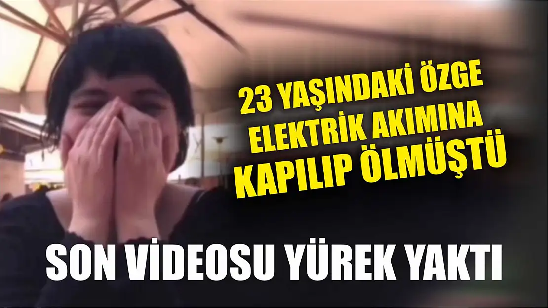 23 yaşındaki Özge elektrik akıma kapılıp ölmüştü: Son videosu yürek yaktı