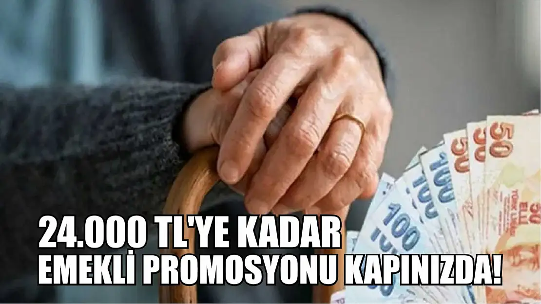 24.000 TL'ye Kadar Emekli Promosyonu Kapınızda!