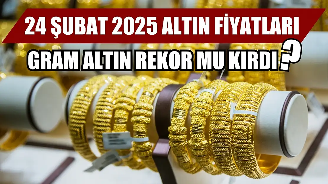 24 Şubat 2025 altın fiyatları: Gram altın rekor mu kırdı