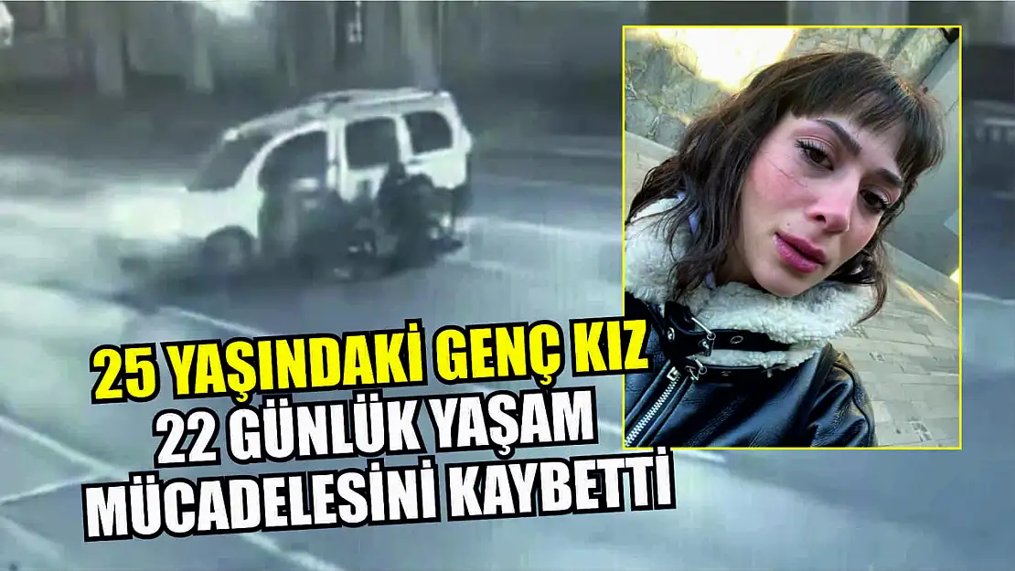 25 yaşındaki genç kız, 22 günlük yaşam mücadelesini kaybetti