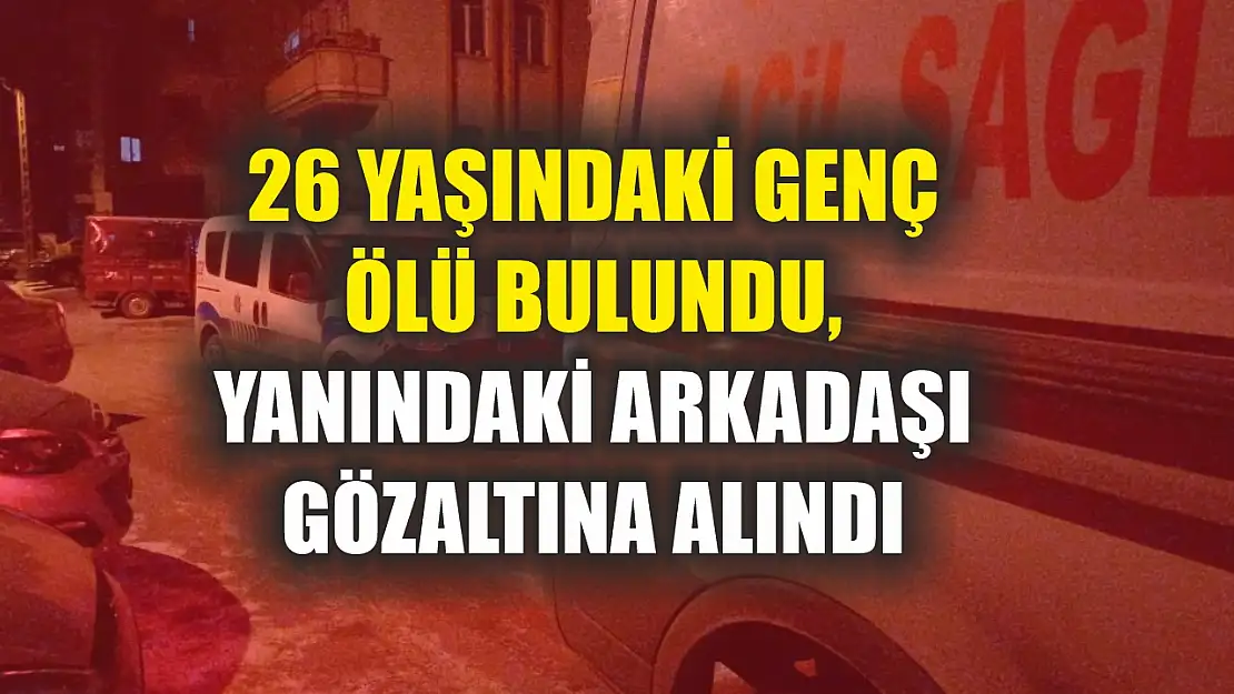 26 yaşındaki genç ölü bulundu, yanındaki arkadaşı gözaltına alındı