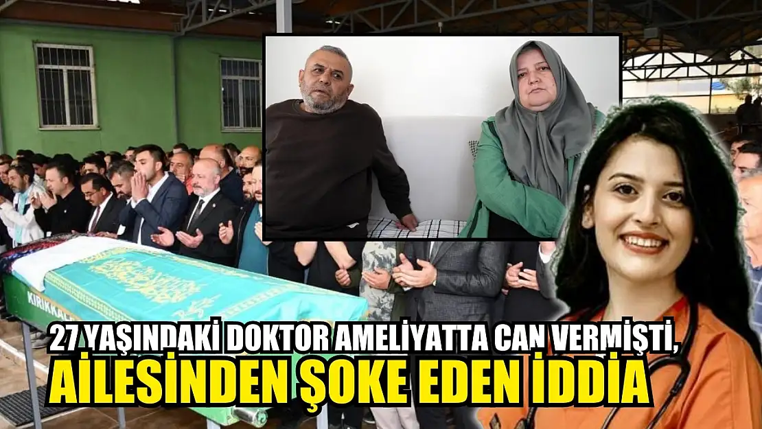 27 yaşındaki doktor ameliyatta can vermişti, ailesinden şoke eden iddia