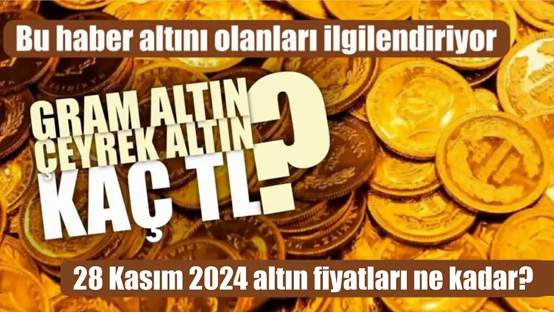 28 Kasım 2024 Altın Fiyatları: Gram ve Çeyrek Altın Ne Kadar Oldu?