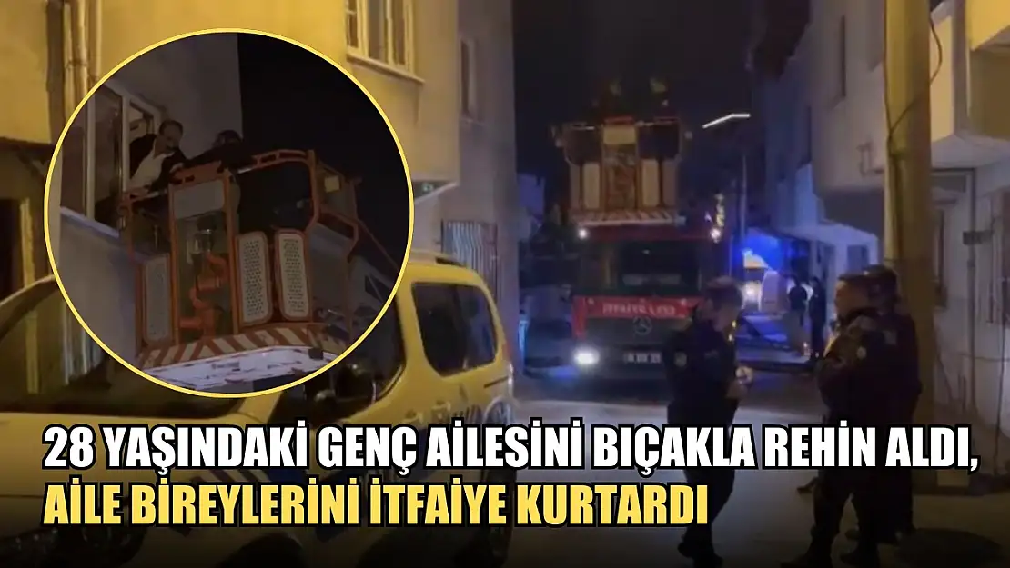 28 yaşındaki genç ailesini bıçakla rehin aldı, aile bireylerini itfaiye kurtardı