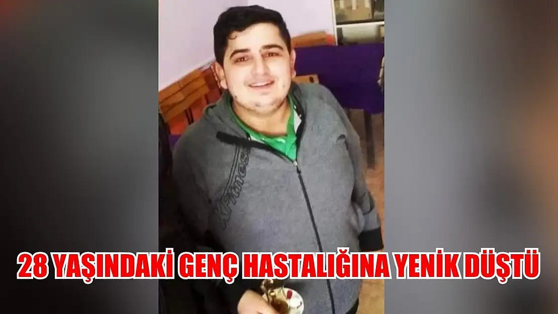 28 yaşındaki genç hastalığına yenik düştü