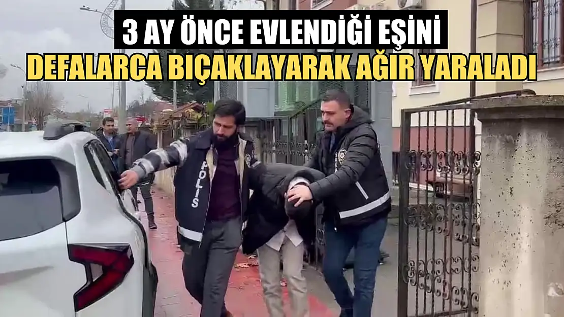 3 ay önce evlendiği eşini defalarca bıçaklayarak ağır yaraladı