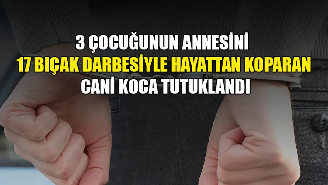 3 çocuğunun annesini 17 bıçak darbesiyle hayattan koparan koca tutuklandı