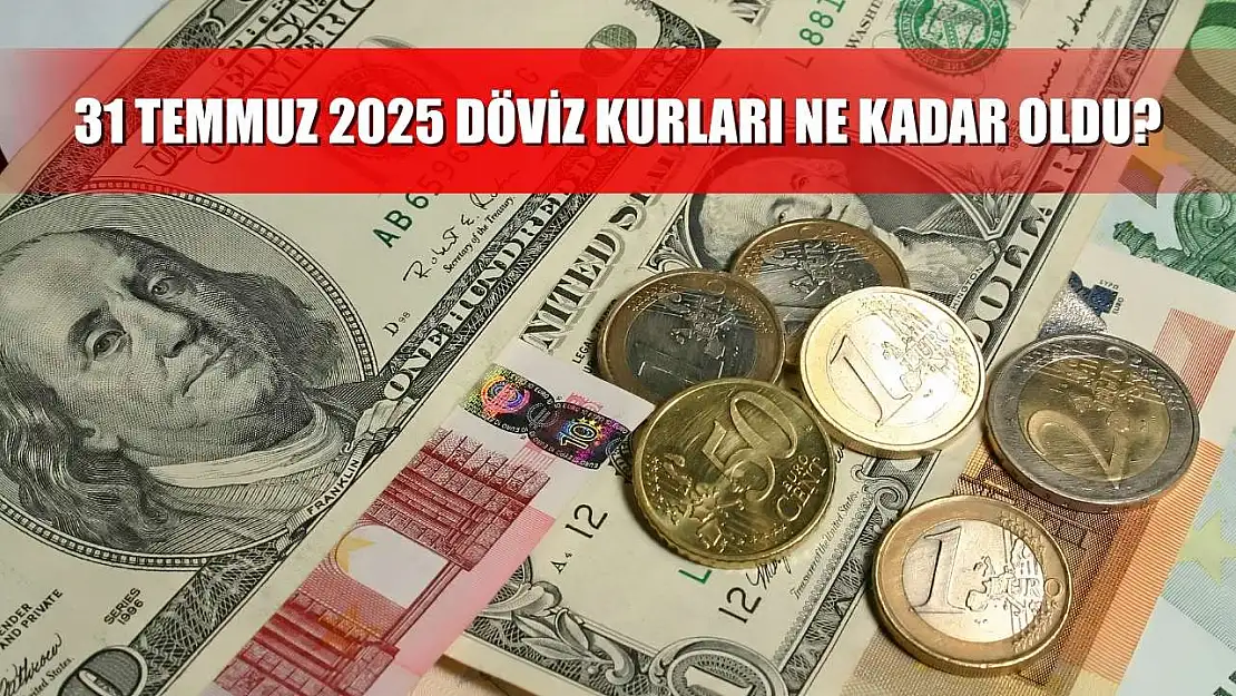 31 Temmuz 2025 döviz kurları ne kadar oldu?