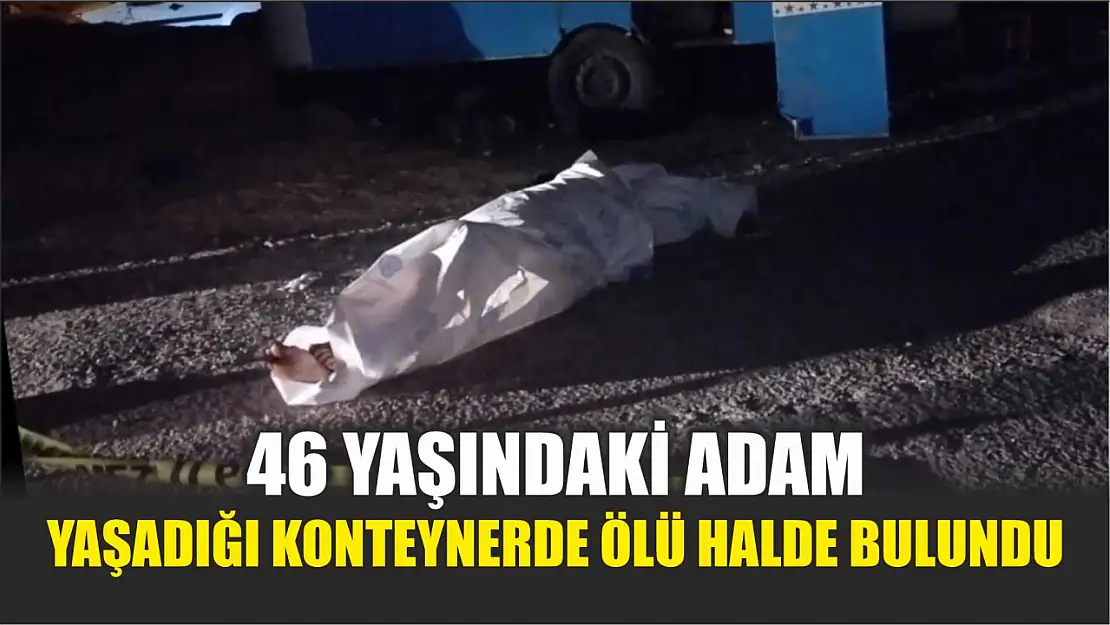 46 yaşındaki adam yaşadığı konteynerde ölü halde bulundu