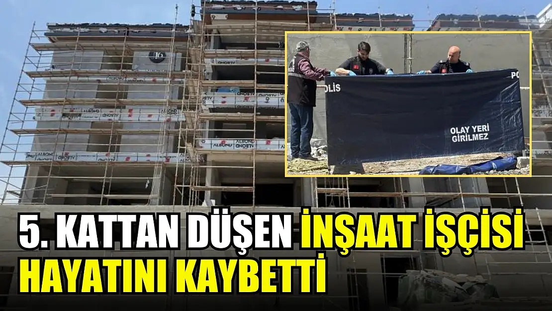 5. kattan düşen inşaat işçisi hayatını kaybetti