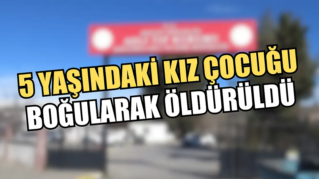 5 yaşındaki kız çocuğu boğularak öldürüldü