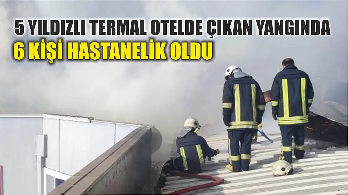 5 yıldızlı termal otelde çıkan yangında 6 kişi hastanelik oldu