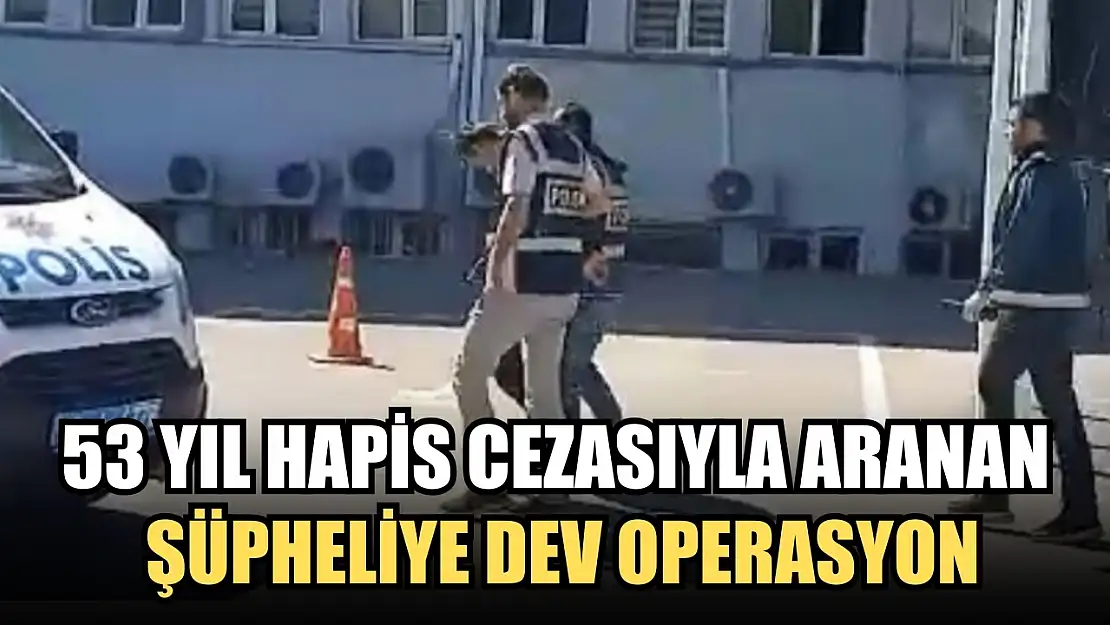 53 yıl hapis cezasıyla aranan şüpheliye dev operasyon