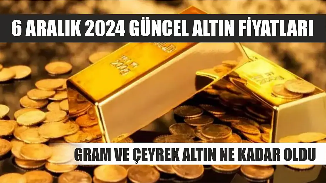 6 Aralık 2024 Güncel Altın Fiyatları Gram ve Çeyrek Altın Ne Kadar Oldu