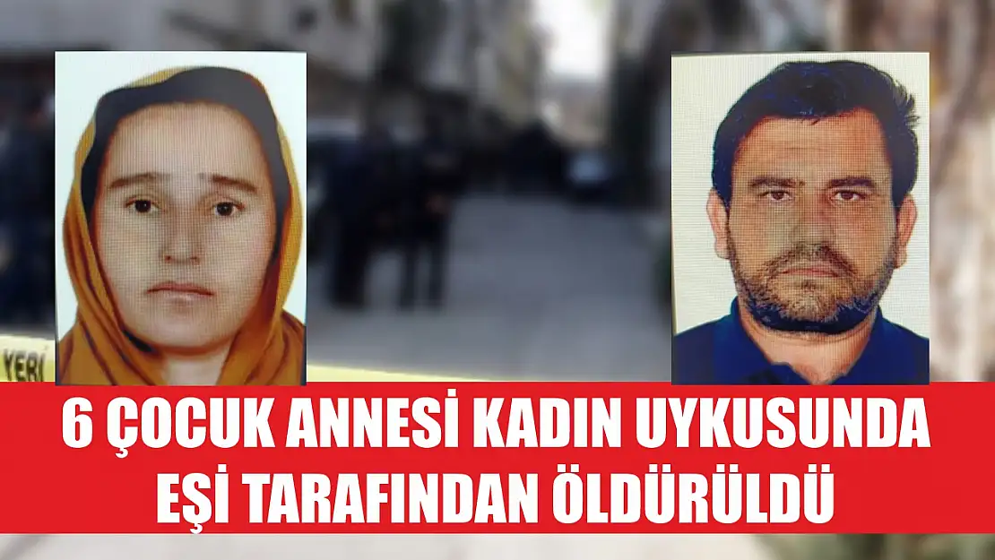 6 çocuk annesi kadın uykusunda eşi tarafından öldürüldü