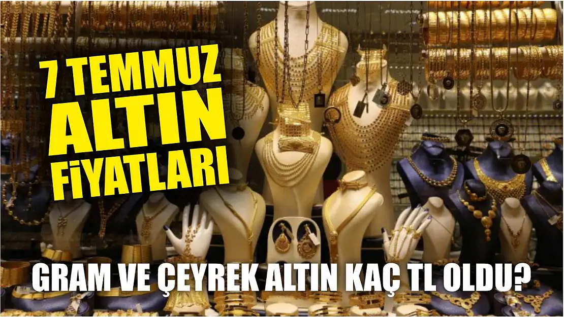 7 Temmuz altın fiyatları: Gram ve çeyrek altın kaç TL oldu?