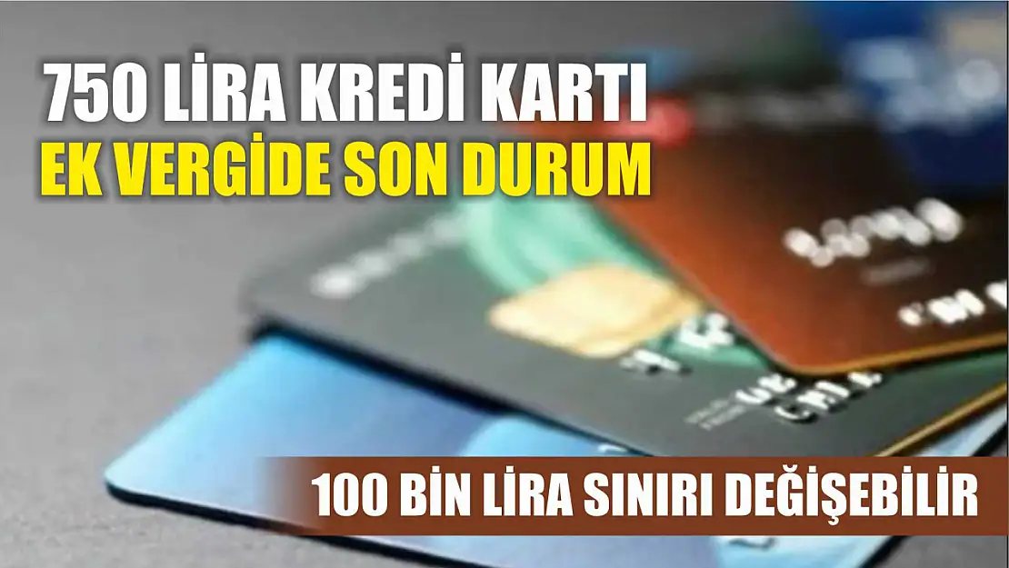 750 lira kredi kartı ek vergide son durum: 100 bin lira sınırı değişebilir