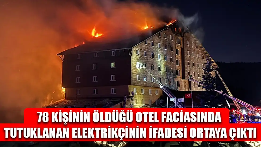 78 kişinin öldüğü otel faciasında tutuklanan elektrikçinin ifadesi ortaya çıktı