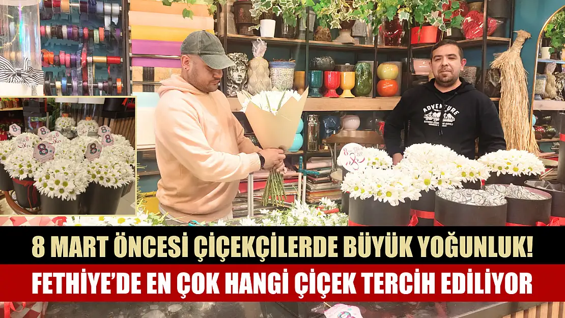 8 Mart öncesi çiçekçilerde büyük yoğunluk! Fethiye'de en çok hangi çiçek tercih ediliyor