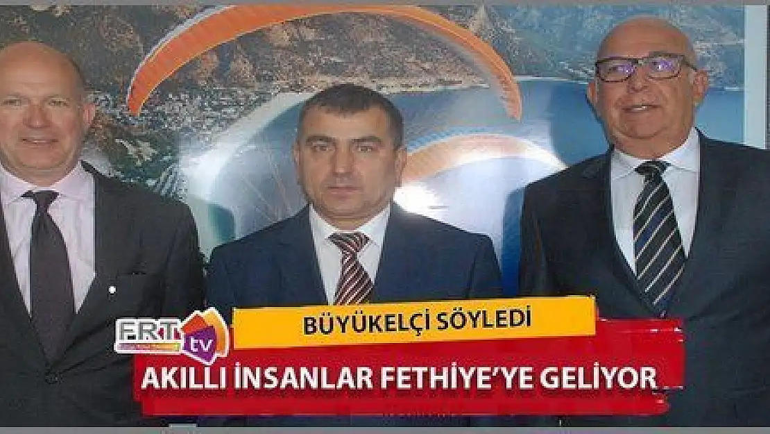 BÜYÜKELCİ ''AKILLI İNSANLAR FETHİYE'YE GELİYOR''