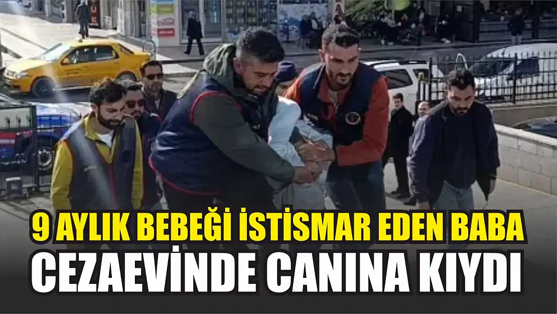 9 aylık bebeği istismar eden baba, cezaevinde canına kıydı