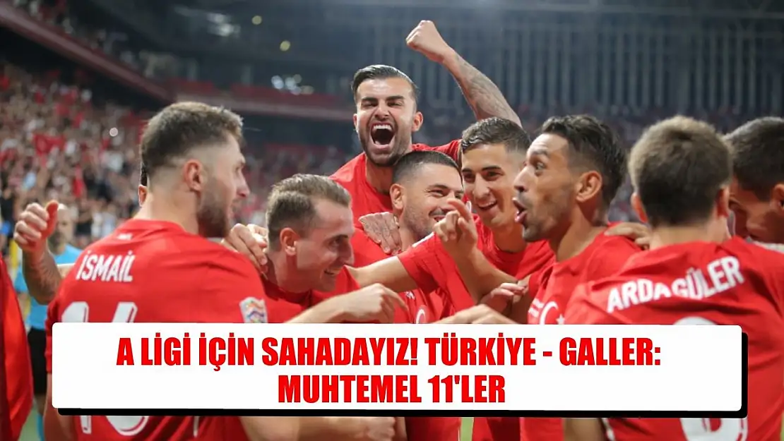 A Ligi için sahadayız! Türkiye - Galler: Muhtemel 11'ler