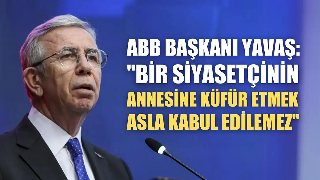 ABB Başkanı Yavaş: 'Bir siyasetçinin annesine küfür etmek asla kabul edilemez'