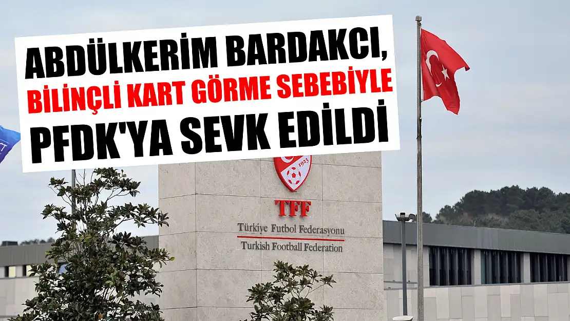 Abdülkerim Bardakcı, bilinçli kart görme sebebiyle PFDK'ya sevk edildi