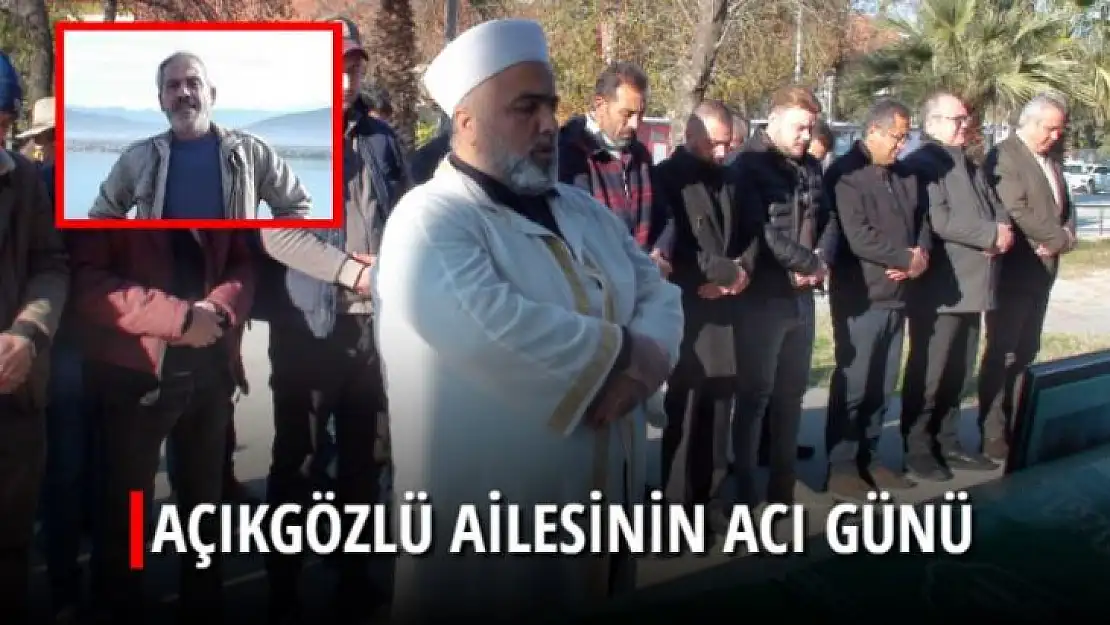 AÇIKGÖZLÜ AİLESİNİN ACI GÜNÜ