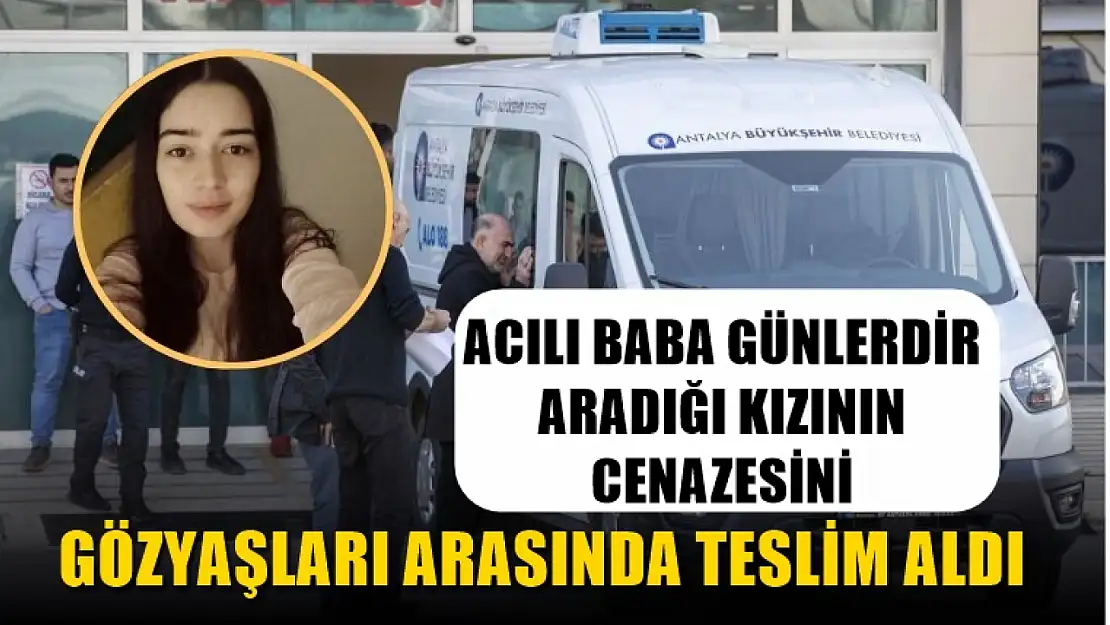 Acılı baba günlerdir aradığı kızının cenazesini gözyaşları arasında teslim aldı