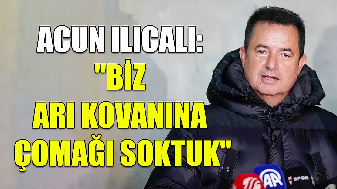 Acun Ilıcalı: 'Biz arı kovanına çomağı soktuk'