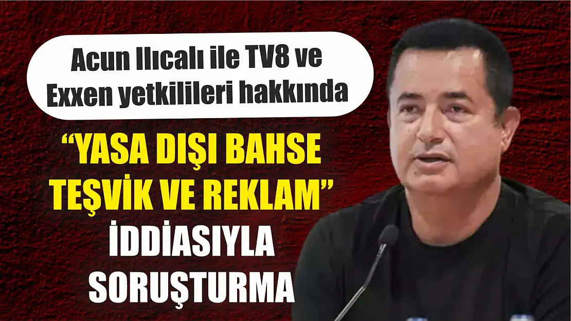 Acun Ilıcalı ile TV8 ve Exxen yetkilileri hakkında 'yasa dışı bahse teşvik ve reklam' iddiasıyla soruşturma