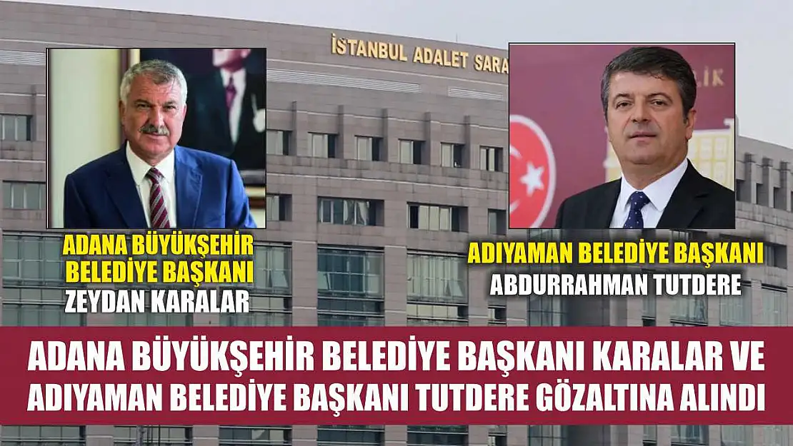 Adana Büyükşehir Belediye Başkanı Karalar ve Adıyaman Belediye Başkanı Tutdere gözaltına alındı