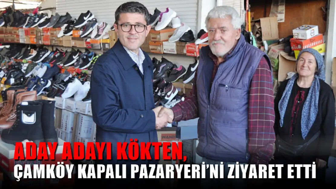 Aday Adayı Kökten, Çamköy Kapalı Pazaryeri'ni Ziyaret Etti