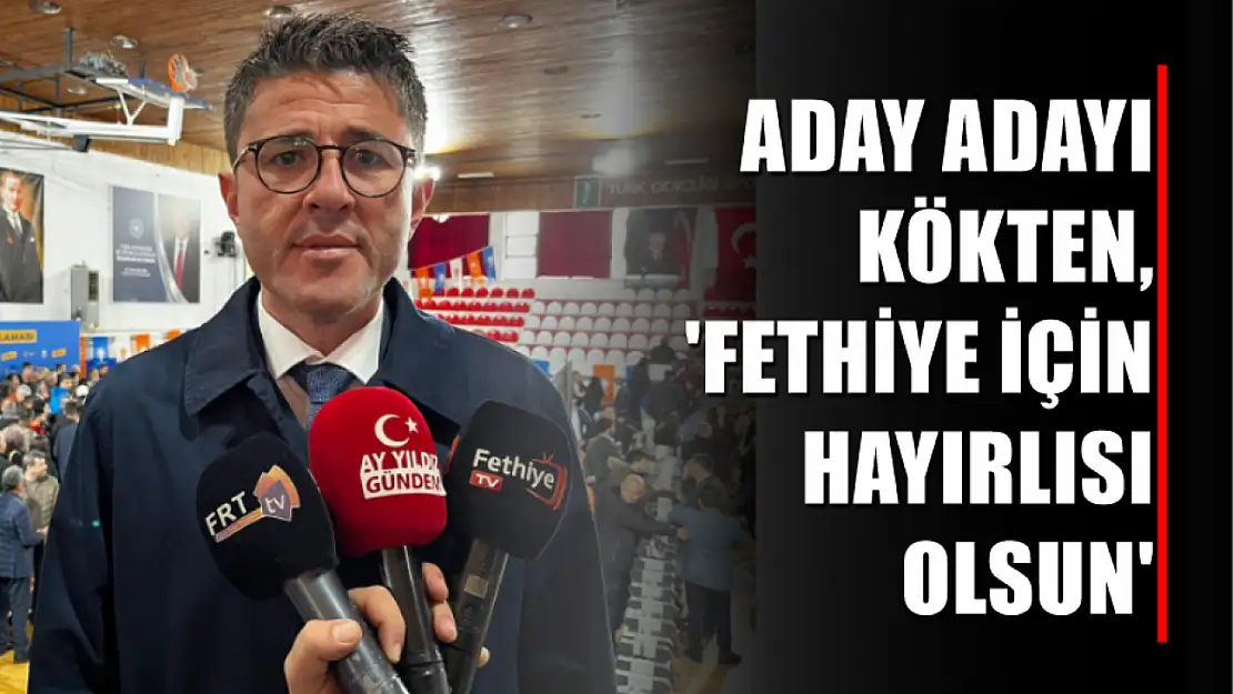 Aday adayı Kökten,'Fethiye için hayırlısı olsun'