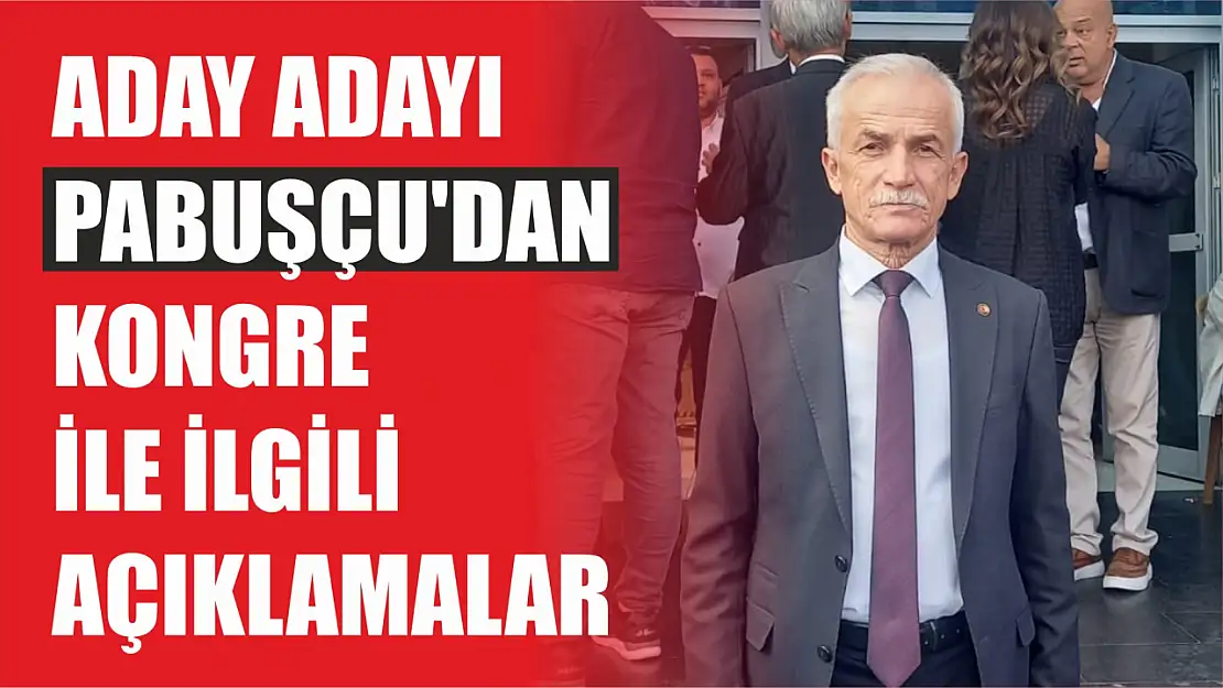 Aday Adayı Veli Pabuşçu'dan Kongre İle İlgili Açıklamalar