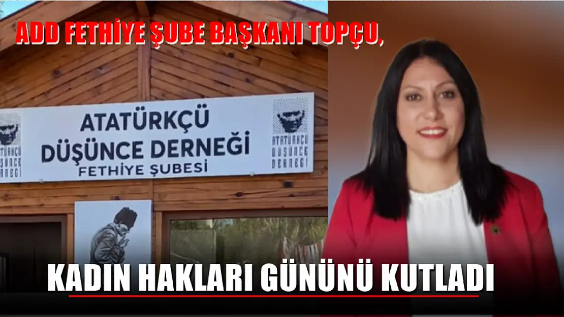 ADD Fethiye Şube Başkanı Topçu, Kadın Hakları Gününü Kutladı