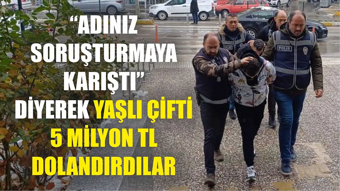 'Adınız soruşturmaya karıştı' diyerek yaşlı çifti 5 milyon TL dolandırdılar