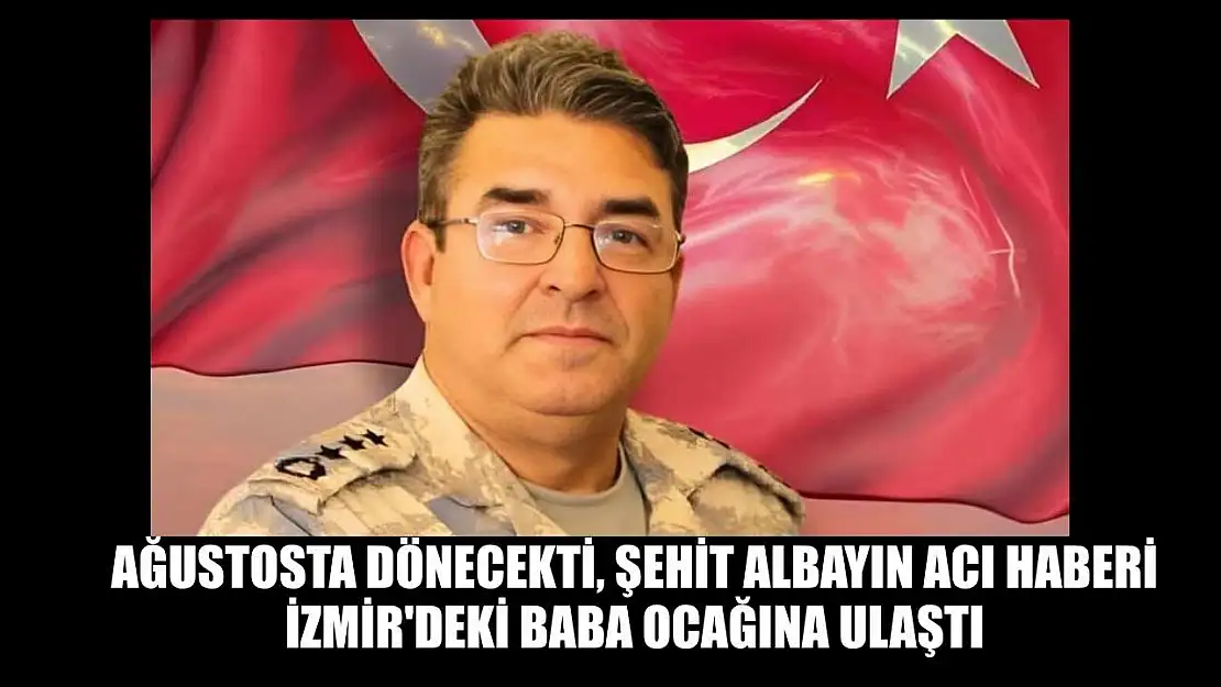 Ağustosta dönecekti, şehit albayın acı haberi İzmir'deki baba ocağına ulaştı