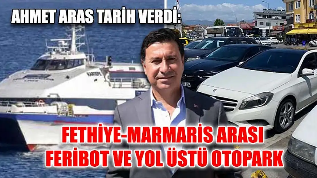 Ahmet Aras tarih verdi: Fethiye-Marmaris arası feribot ve yol üstü otopark