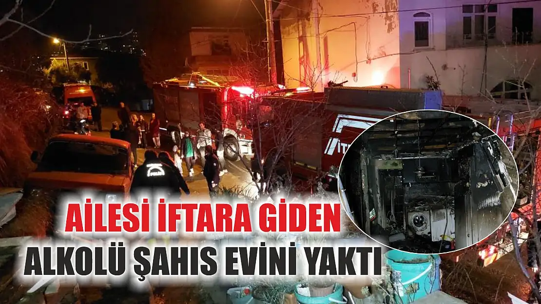 Ailesi iftara giden alkolü şahıs evini yaktı