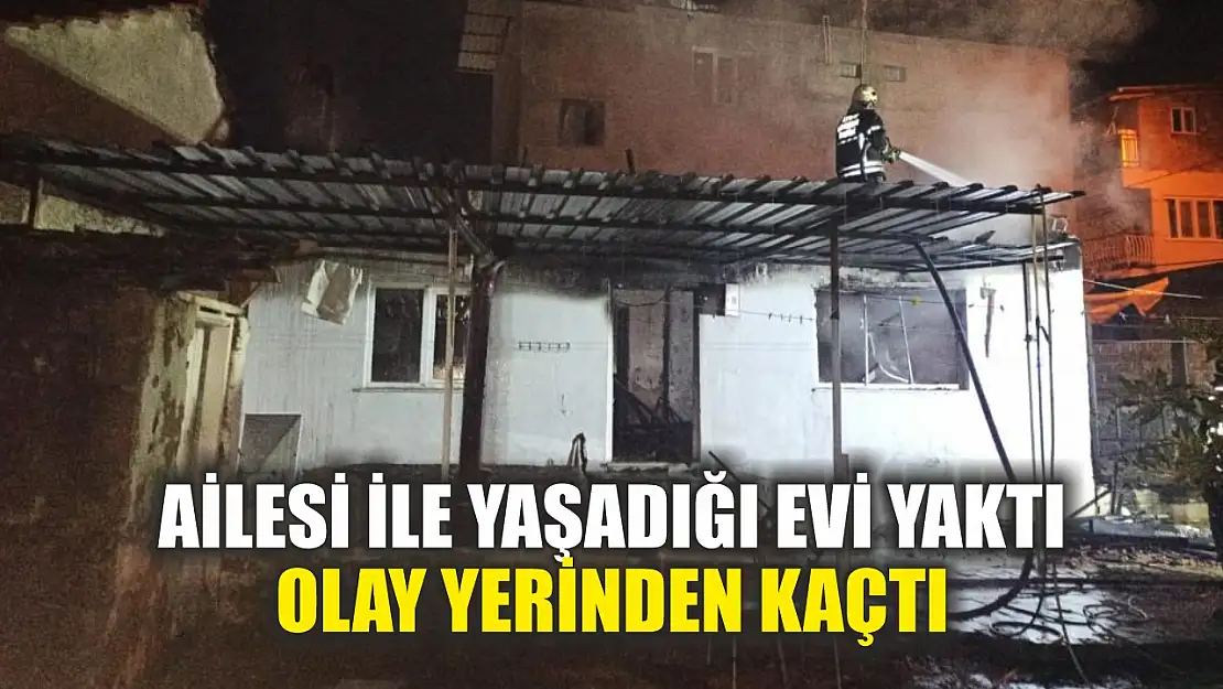 Ailesi ile yaşadığı evi yaktı olay yerinden kaçtı