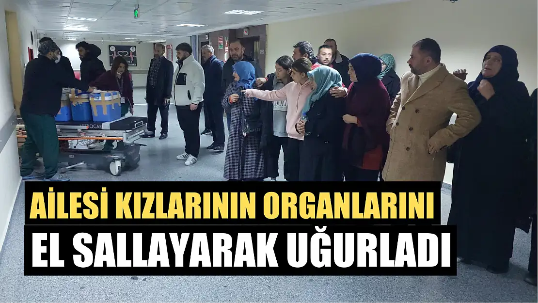 Ailesi kızlarının organlarını el sallayarak uğurladı