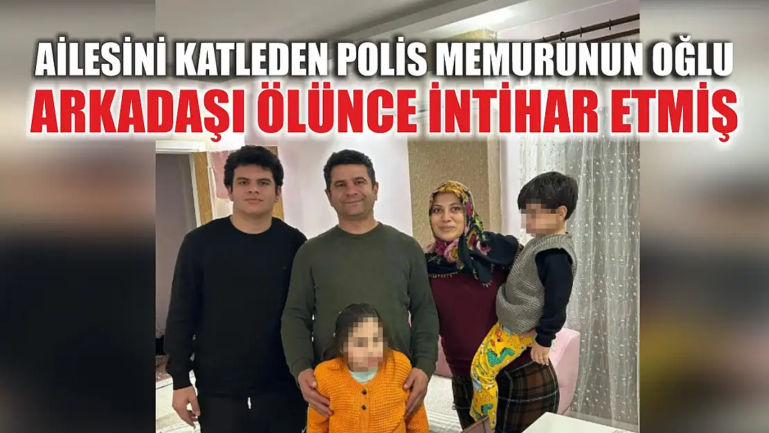 Ailesini katleden polis memurunun oğlu, arkadaşı ölünce intihar etmiş