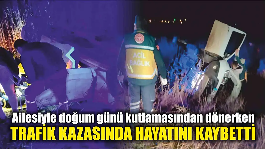 Ailesiyle doğum günü kutlamasından dönerken trafik kazasında hayatını kaybetti