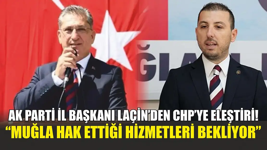 AK Parti İl Başkanı Laçin'den CHP'ye Eleştiri: 'Muğla Hak Ettiği Hizmetleri Bekliyor'