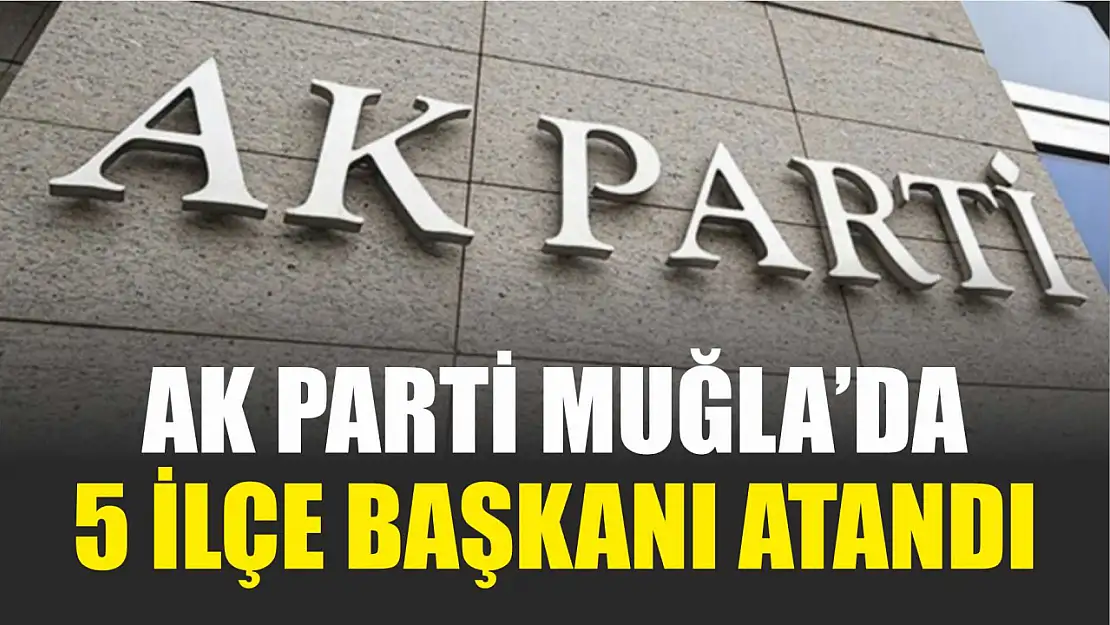 Ak Parti Muğla'da 5 ilçe Başkanı Atandı