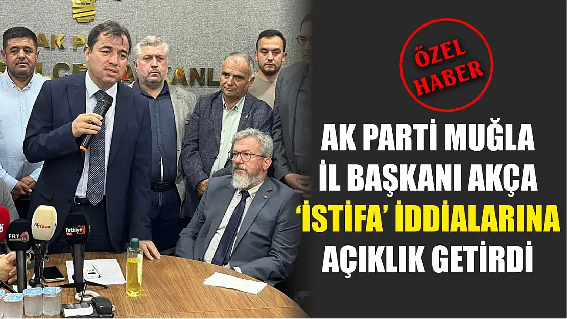 AK Parti Muğla İl Başkanı Akça 'İstifa' iddialarına açıklık getirdi 