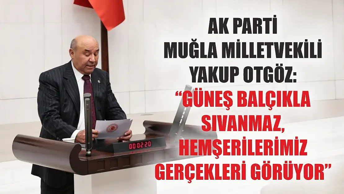 AK Parti Muğla Milletvekili Yakup Otgöz: 'Güneş Balçıkla Sıvanmaz, Hemşerilerimiz Gerçekleri Görüyor'