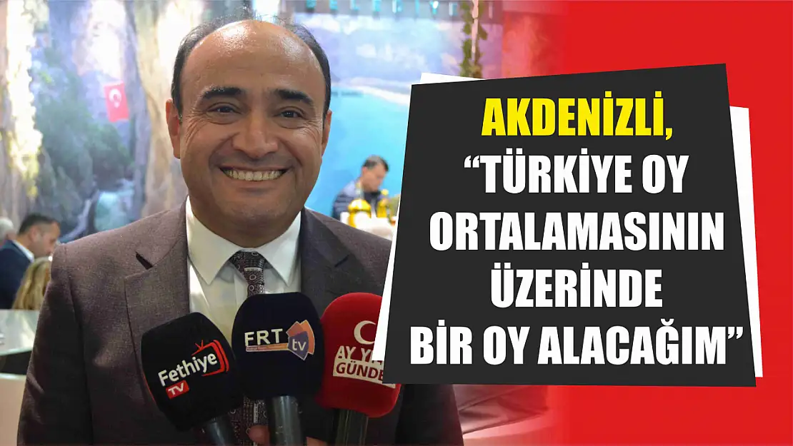 Akdenizli, 'Türkiye Oy Ortalamasının Üzerinde Bir Oy Alacağım'